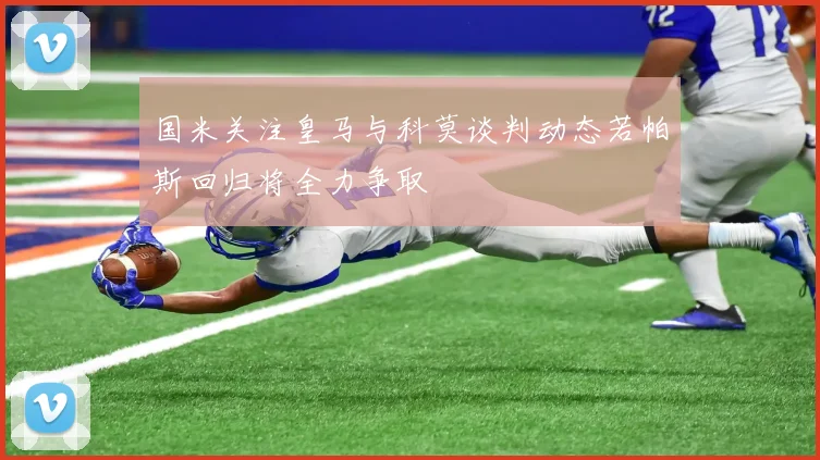 国米关注皇马与科莫谈判动态若帕斯回归将全力争取