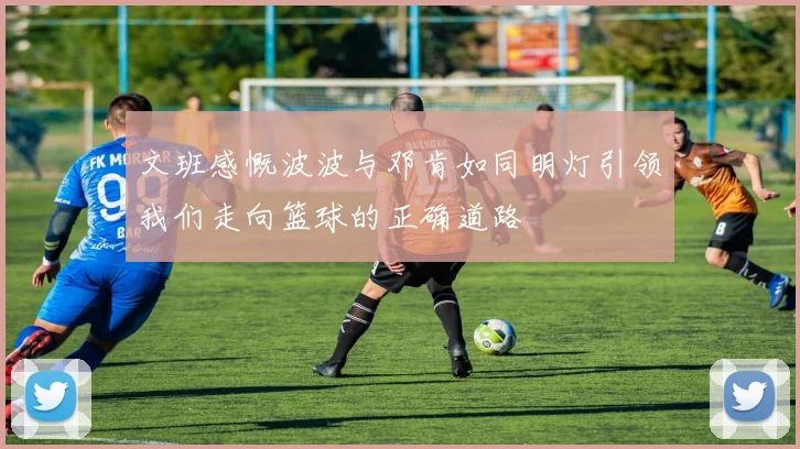 文班感慨波波与邓肯如同明灯引领我们走向篮球的正确道路