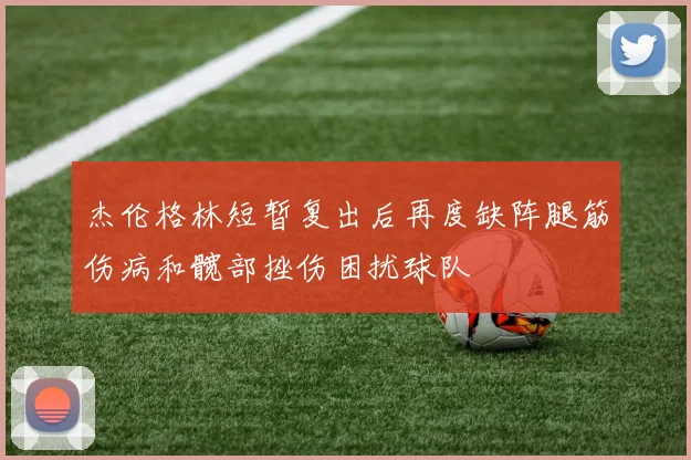 杰伦格林短暂复出后再度缺阵腿筋伤病和髋部挫伤困扰球队