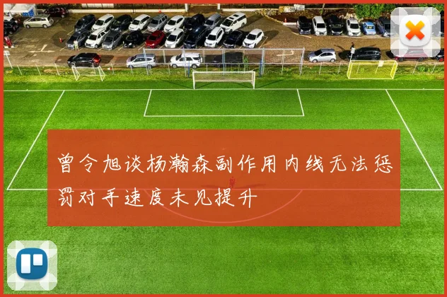 曾令旭谈杨瀚森副作用内线无法惩罚对手速度未见提升
