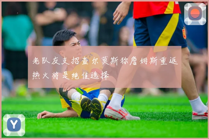 老队友支招查尔莫斯称詹姆斯重返热火将是绝佳选择