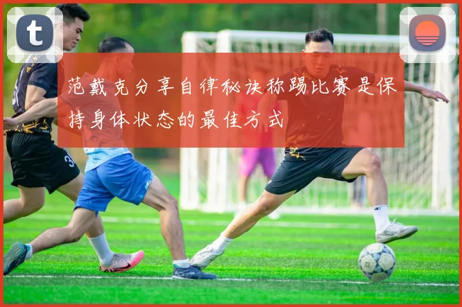 范戴克分享自律秘诀称踢比赛是保持身体状态的最佳方式