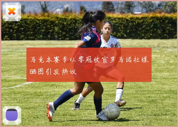 马竞本赛季以零冠收官罗马诺社媒晒图引发热议