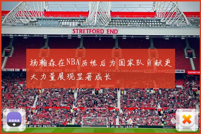杨瀚森在NBA历练后为国家队贡献更大力量展现显著成长