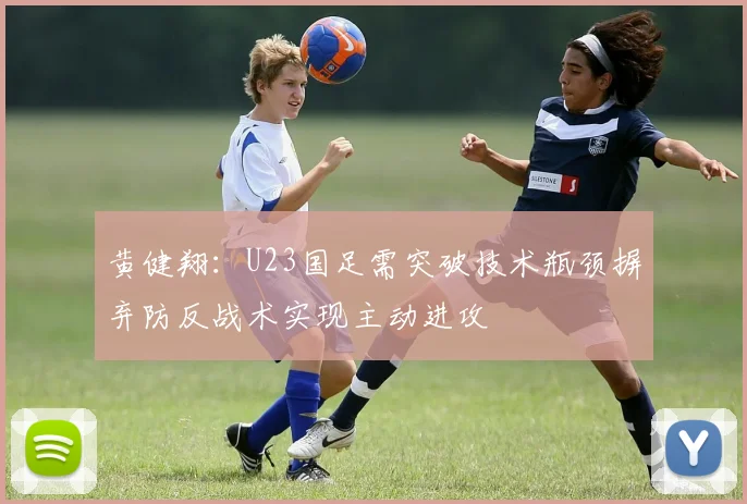 黄健翔：U23国足需突破技术瓶颈摒弃防反战术实现主动进攻