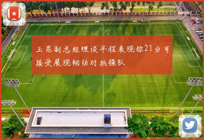 玉昆副总经理谈半程表现称21分可接受展现韧劲对抗强队