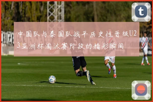 中国队与泰国队战平历史性晋级U23亚洲杯淘汰赛阶段的精彩瞬间