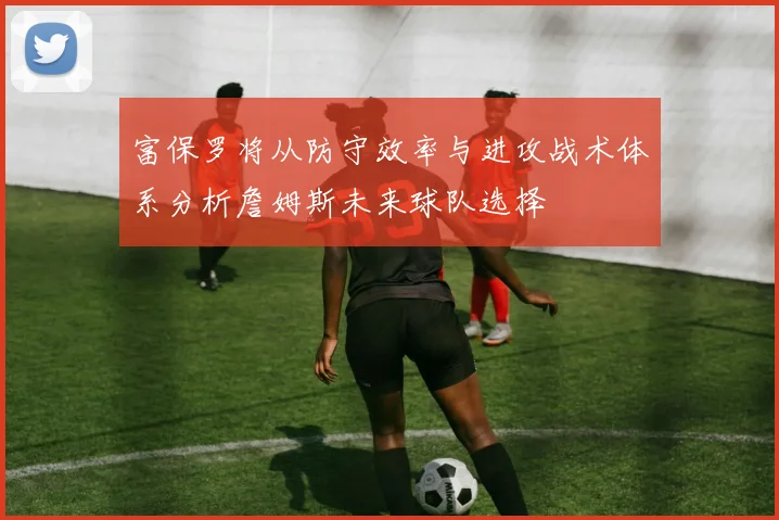 富保罗将从防守效率与进攻战术体系分析詹姆斯未来球队选择