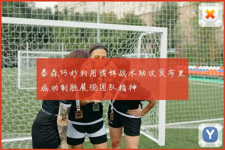 泰森巧妙利用诱饵战术助攻莫布里成功制胜展现团队精神
