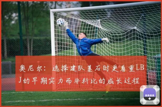 奥尼尔：选择建队基石时更看重LBJ的早期实力而非科比的成长过程