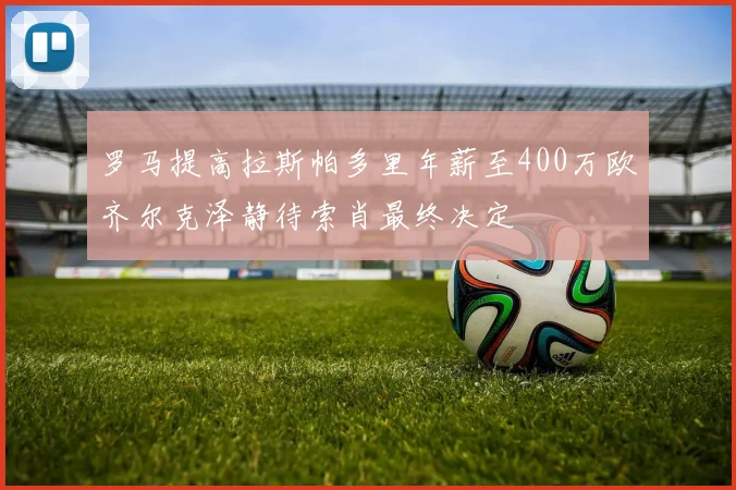 罗马提高拉斯帕多里年薪至400万欧齐尔克泽静待索肖最终决定