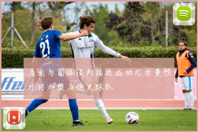 马竞与葡体谈判接近成功尤尔曼预计将加盟马德里球队
