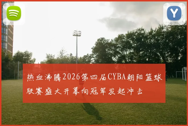 热血沸腾2026第四届CYBA朝阳篮球联赛盛大开幕向冠军发起冲击
