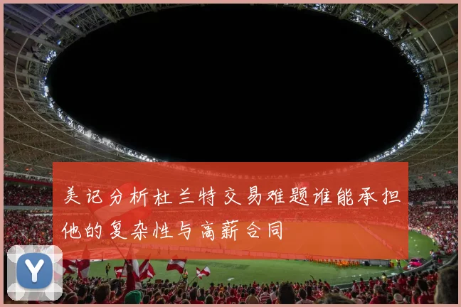 美记分析杜兰特交易难题谁能承担他的复杂性与高薪合同