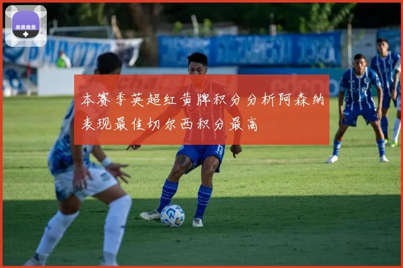 本赛季英超红黄牌积分分析阿森纳表现最佳切尔西积分最高