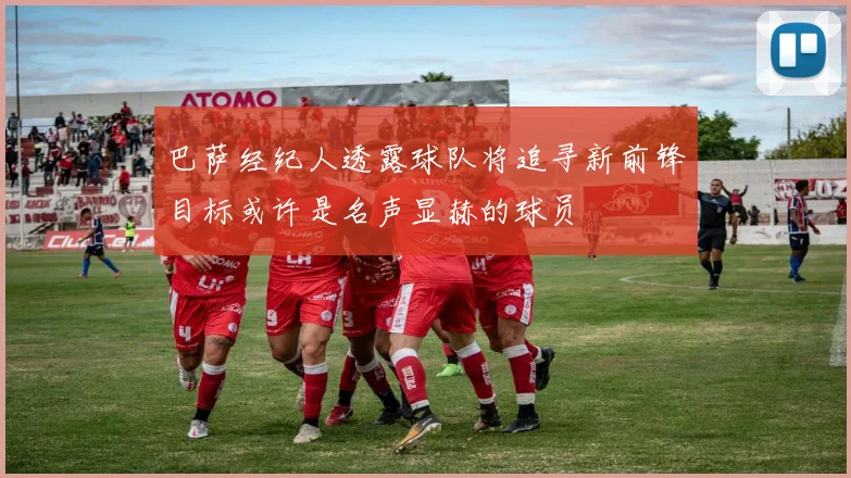 巴萨经纪人透露球队将追寻新前锋目标或许是名声显赫的球员