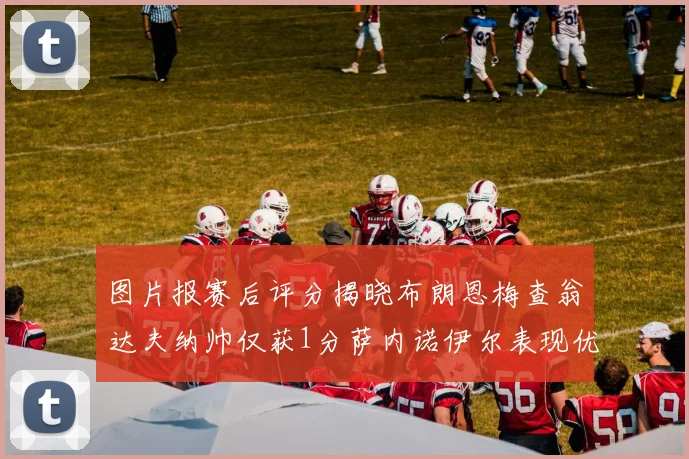 图片报赛后评分揭晓布朗恩梅查翁达夫纳帅仅获1分萨内诺伊尔表现优异获3分