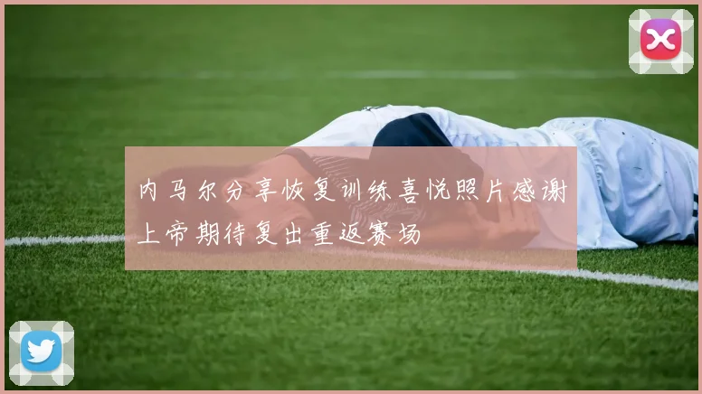 内马尔分享恢复训练喜悦照片感谢上帝期待复出重返赛场