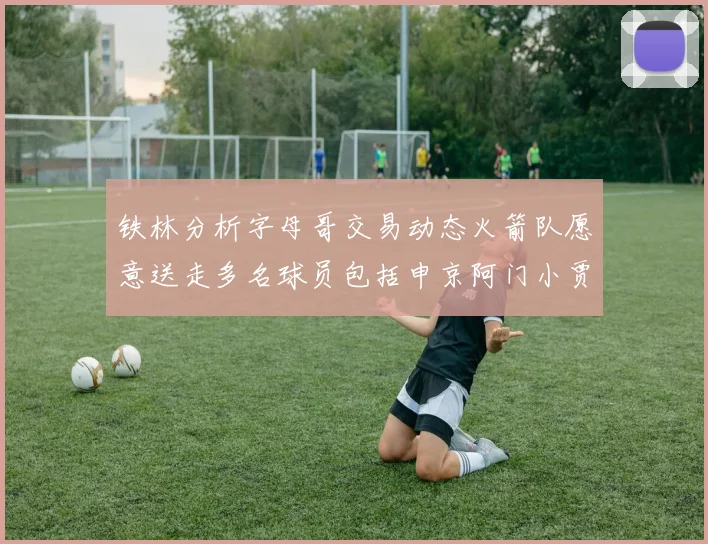 铁林分析字母哥交易动态火箭队愿意送走多名球员包括申京阿门小贾