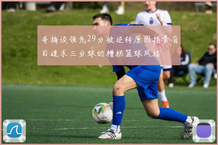 夸梅谈领先29分被逆转原因指责盲目追求三分球的糟糕篮球风格