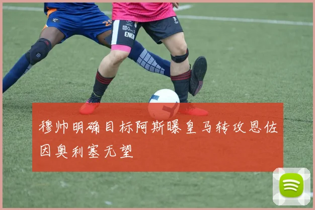 穆帅明确目标阿斯曝皇马转攻恩佐因奥利塞无望