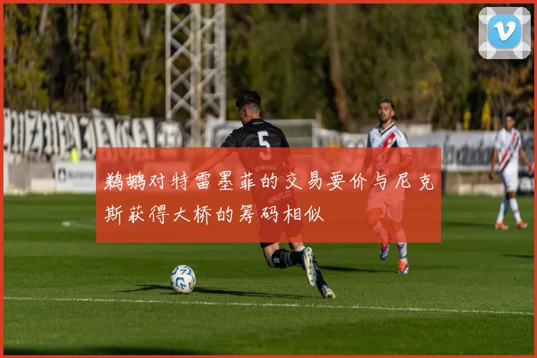 鹈鹕对特雷墨菲的交易要价与尼克斯获得大桥的筹码相似