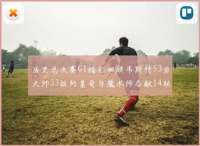 历史总决赛G1精彩回顾韦斯特53分大帅33板约基奇与魔术师各献14助攻